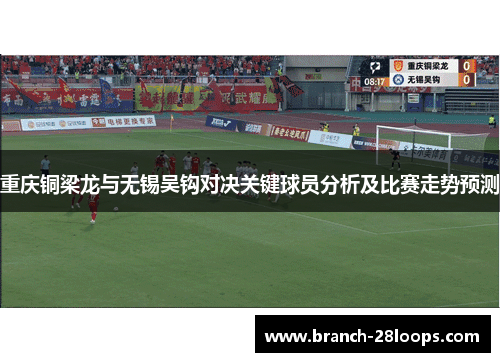 重庆铜梁龙与无锡吴钩对决关键球员分析及比赛走势预测