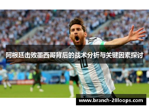 阿根廷击败墨西哥背后的战术分析与关键因素探讨