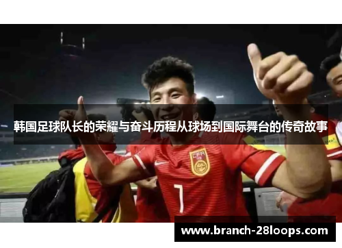 韩国足球队长的荣耀与奋斗历程从球场到国际舞台的传奇故事 韩国足球队长的荣耀与奋斗历程从球场到国际舞台的传奇故事