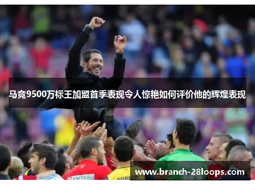 马竞9500万标王加盟首季表现令人惊艳如何评价他的辉煌表现